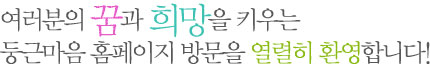 여러분의 꿈과 희망을 키우는 둥근마음 홈페이지 방문을 열렬히 환영합니다.